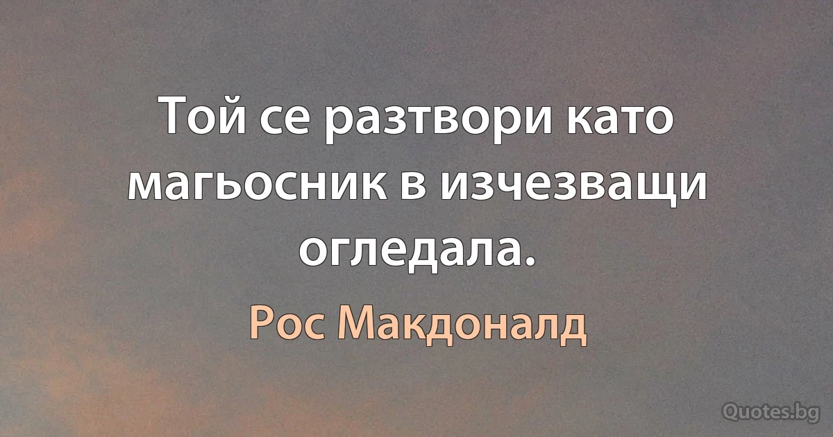 Той се разтвори като магьосник в изчезващи огледала. (Рос Макдоналд)