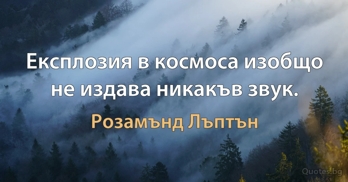 Експлозия в космоса изобщо не издава никакъв звук. (Розамънд Лъптън)