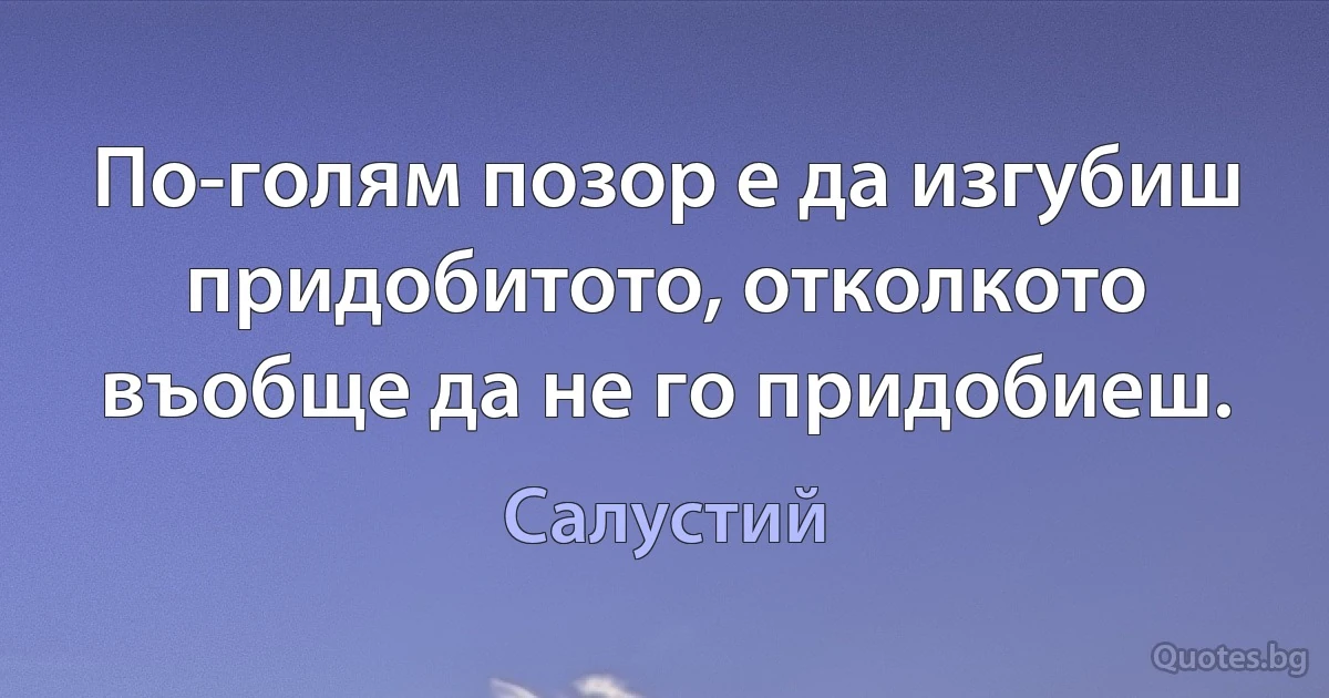 По-голям позор е да изгубиш придобитото, отколкото въобще да не го придобиеш. (Салустий)