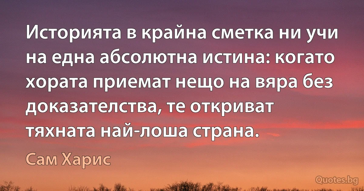 Историята в крайна сметка ни учи на една абсолютна истина: когато хората приемат нещо на вяра без доказателства, те откриват тяхната най-лоша страна. (Сам Харис)