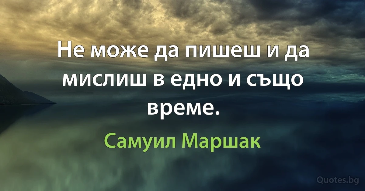 Не може да пишеш и да мислиш в едно и също време. (Самуил Маршак)