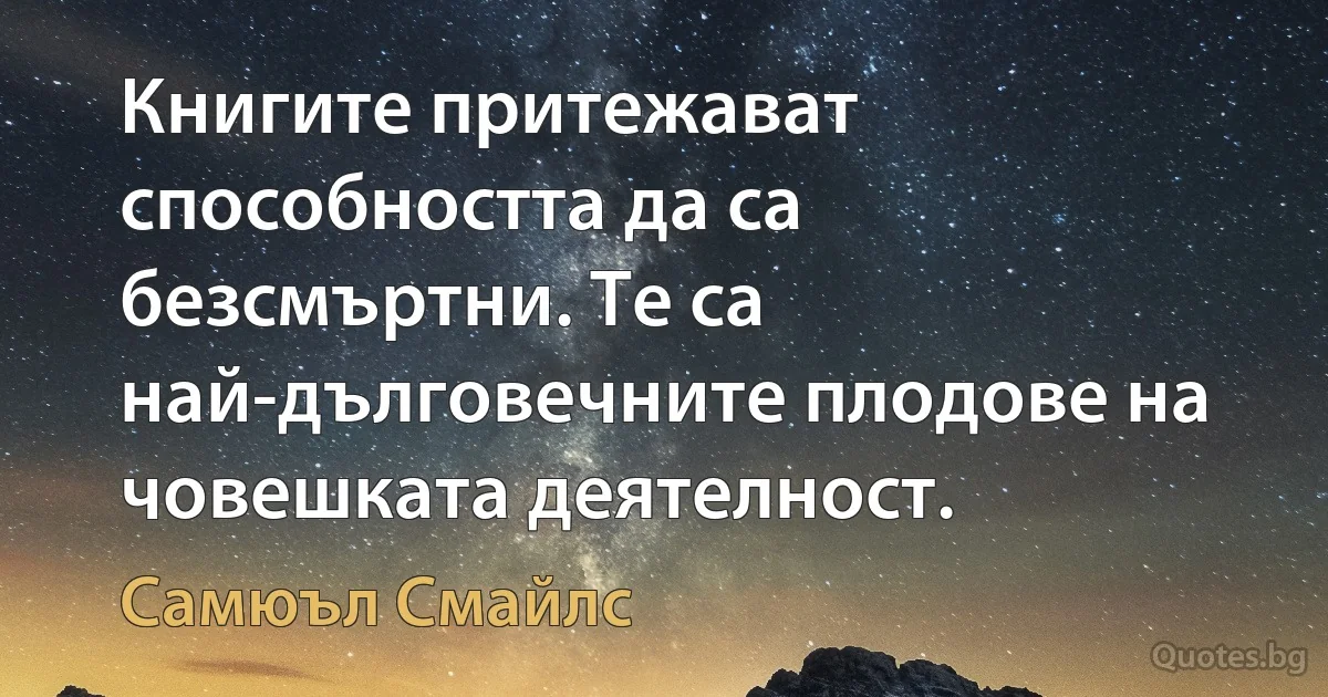 Книгите притежават способността да са безсмъртни. Те са най-дълговечните плодове на човешката деятелност. (Самюъл Смайлс)