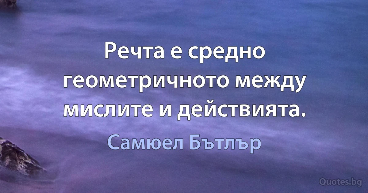 Речта е средно геометричното между мислите и действията. (Самюел Бътлър)