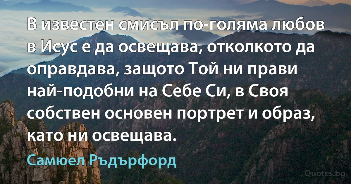 В известен смисъл по-голяма любов в Исус е да освещава, отколкото да оправдава, защото Той ни прави най-подобни на Себе Си, в Своя собствен основен портрет и образ, като ни освещава. (Самюел Ръдърфорд)