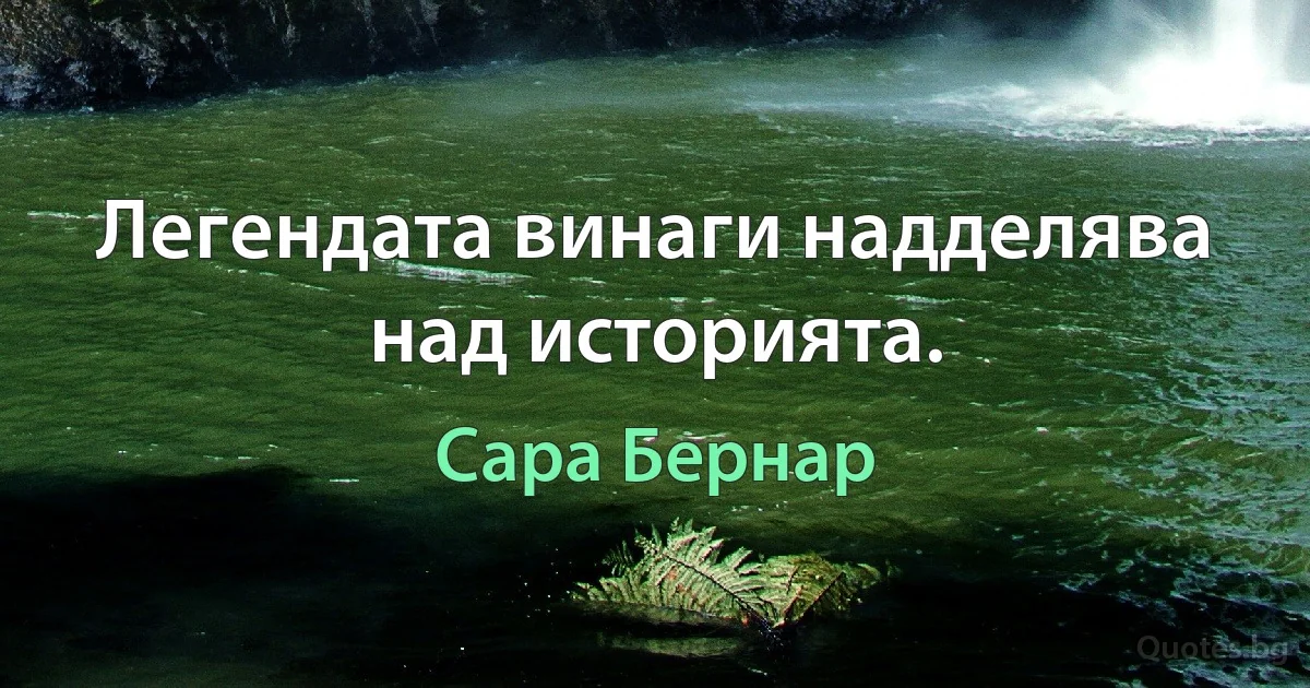 Легендата винаги надделява над историята. (Сара Бернар)