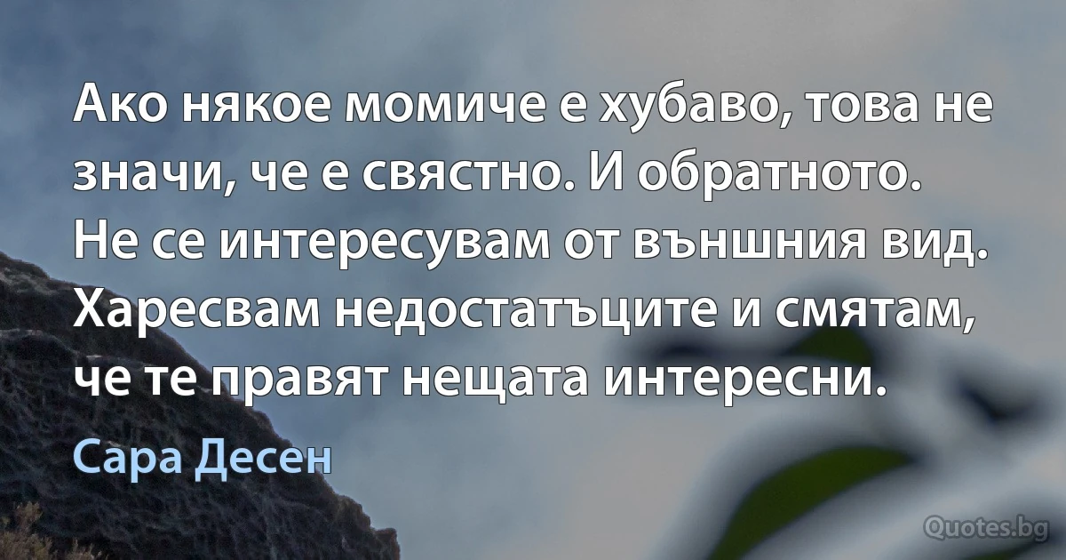 Ако някое момиче е хубаво, това не значи, че е свястно. И обратното. Не се интересувам от външния вид. Харесвам недостатъците и смятам, че те правят нещата интересни. (Сара Десен)