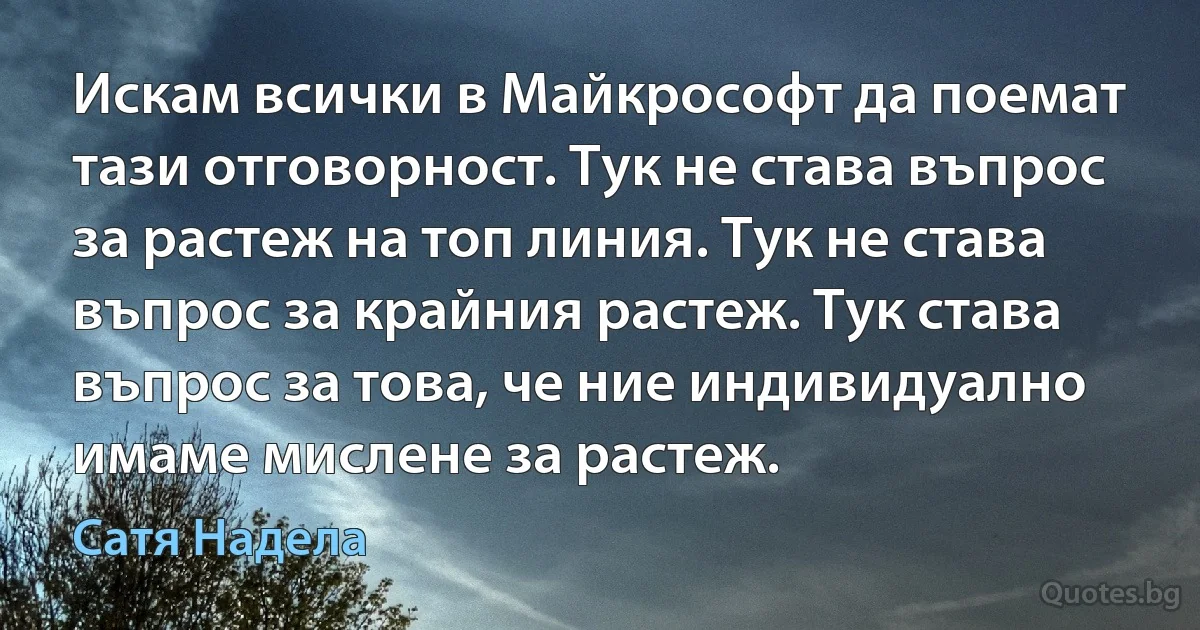 Искам всички в Майкрософт да поемат тази отговорност. Тук не става въпрос за растеж на топ линия. Тук не става въпрос за крайния растеж. Тук става въпрос за това, че ние индивидуално имаме мислене за растеж. (Сатя Надела)