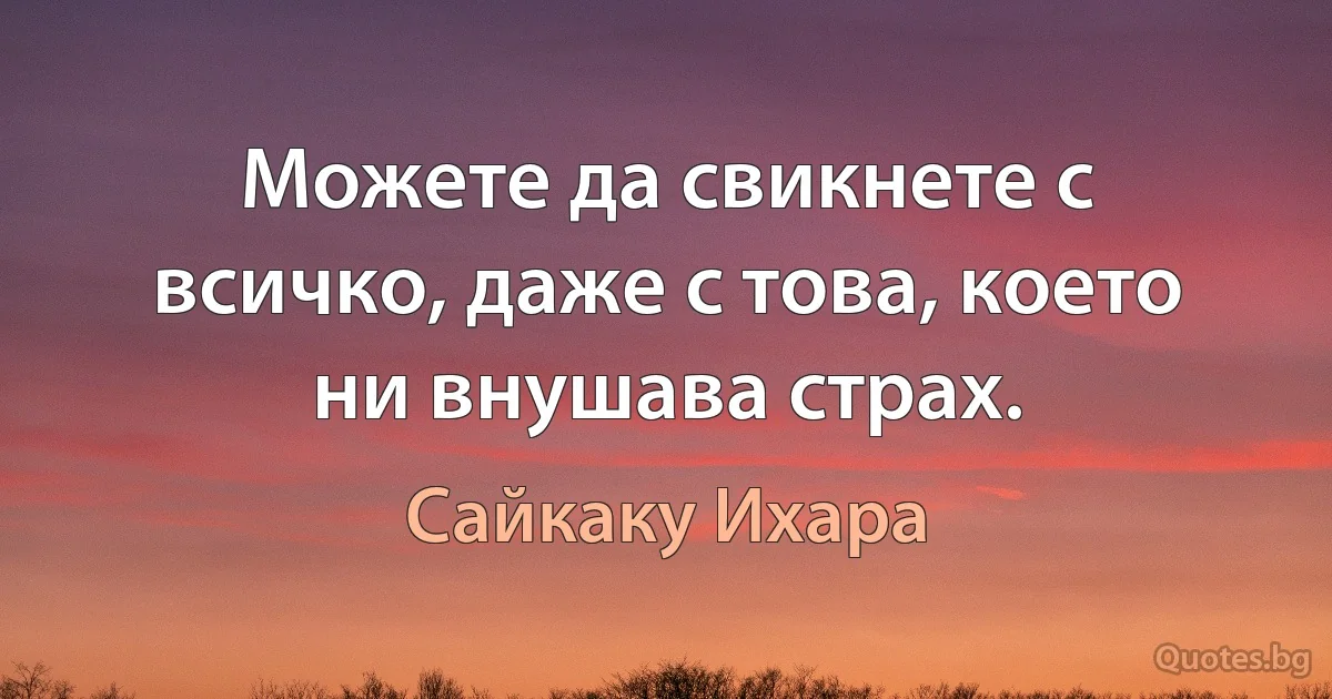 Можете да свикнете с всичко, даже с това, което ни внушава страх. (Сайкаку Ихара)