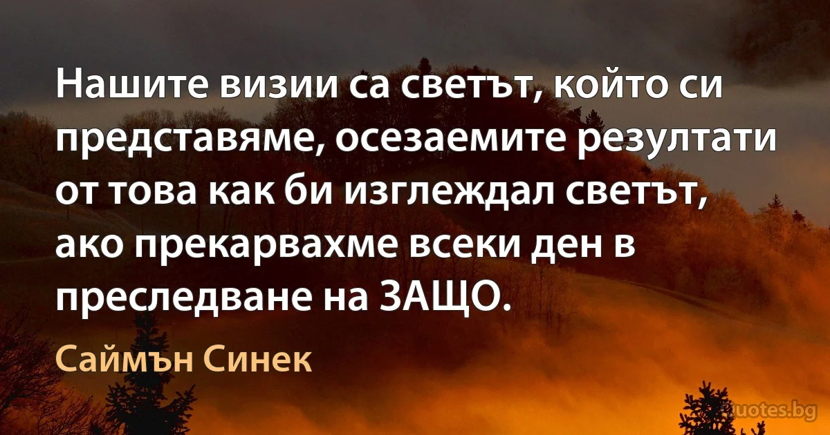 Нашите визии са светът, който си представяме, осезаемите резултати от това как би изглеждал светът, ако прекарвахме всеки ден в преследване на ЗАЩО. (Саймън Синек)