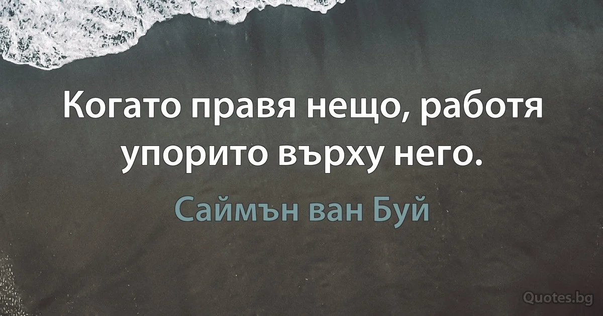 Когато правя нещо, работя упорито върху него. (Саймън ван Буй)