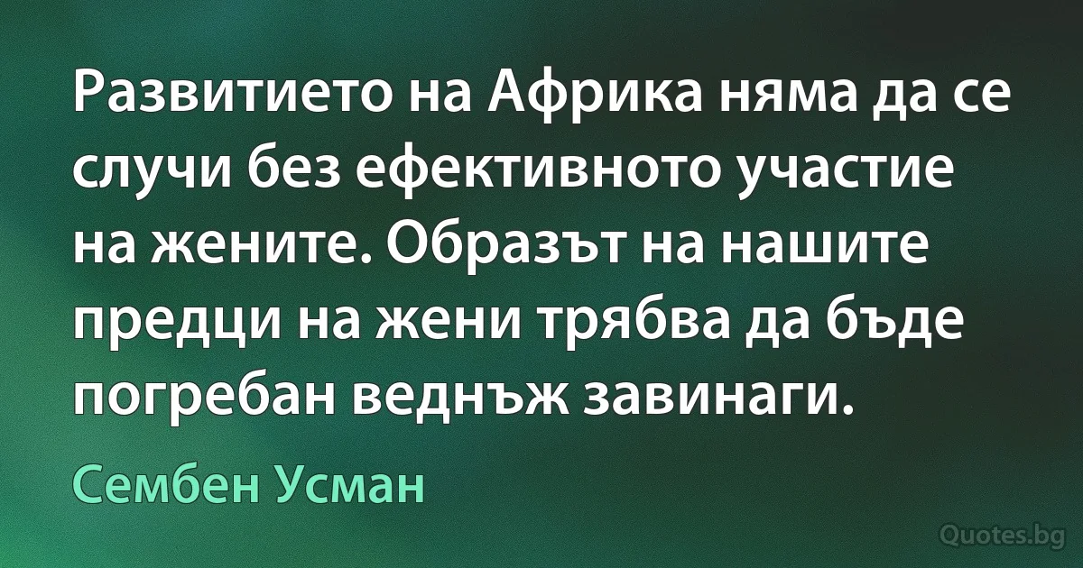 Развитието на Африка няма да се случи без ефективното участие на жените. Образът на нашите предци на жени трябва да бъде погребан веднъж завинаги. (Сембен Усман)