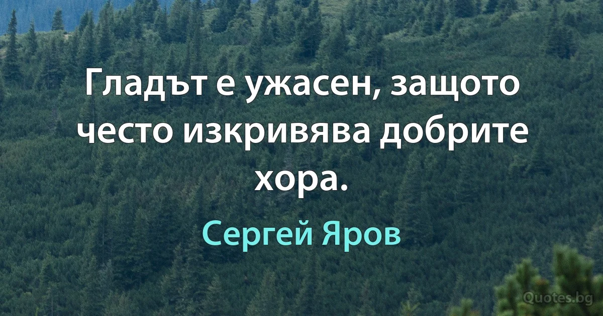 Гладът е ужасен, защото често изкривява добрите хора. (Сергей Яров)