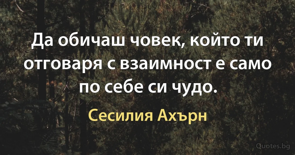 Да обичаш човек, който ти отговаря с взаимност е само по себе си чудо. (Сесилия Ахърн)