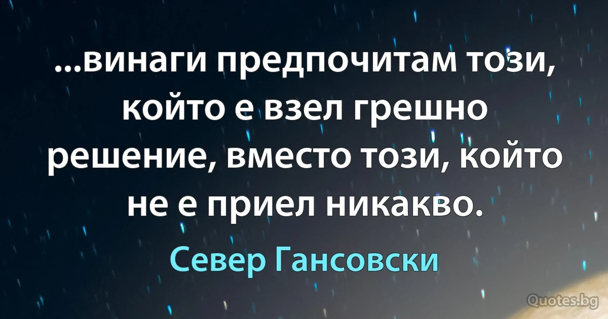 ...винаги предпочитам този, който е взел грешно решение, вместо този, който не е приел никакво. (Север Гансовски)