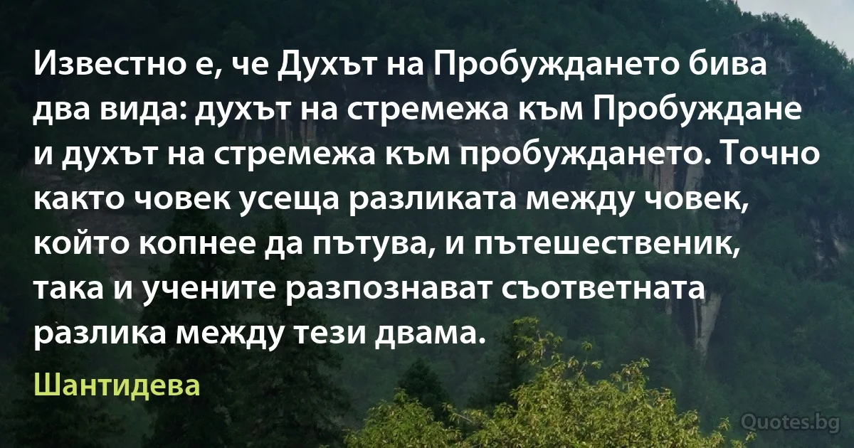 Известно е, че Духът на Пробуждането бива два вида: духът на стремежа към Пробуждане и духът на стремежа към пробуждането. Точно както човек усеща разликата между човек, който копнее да пътува, и пътешественик, така и учените разпознават съответната разлика между тези двама. (Шантидева)