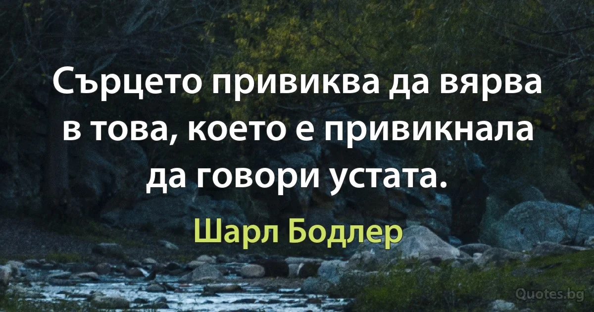 Сърцето привиква да вярва в това, което е привикнала да говори устата. (Шарл Бодлер)