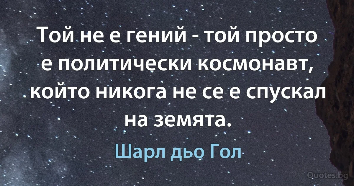 Той не е гений - той просто е политически космонавт, който никога не се е спускал на земята. (Шарл дьо Гол)