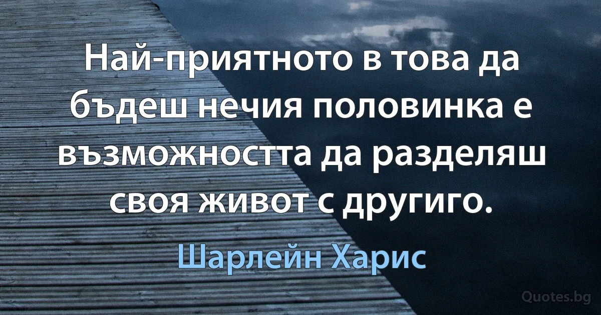 Най-приятното в това да бъдеш нечия половинка е възможността да разделяш своя живот с другиго. (Шарлейн Харис)