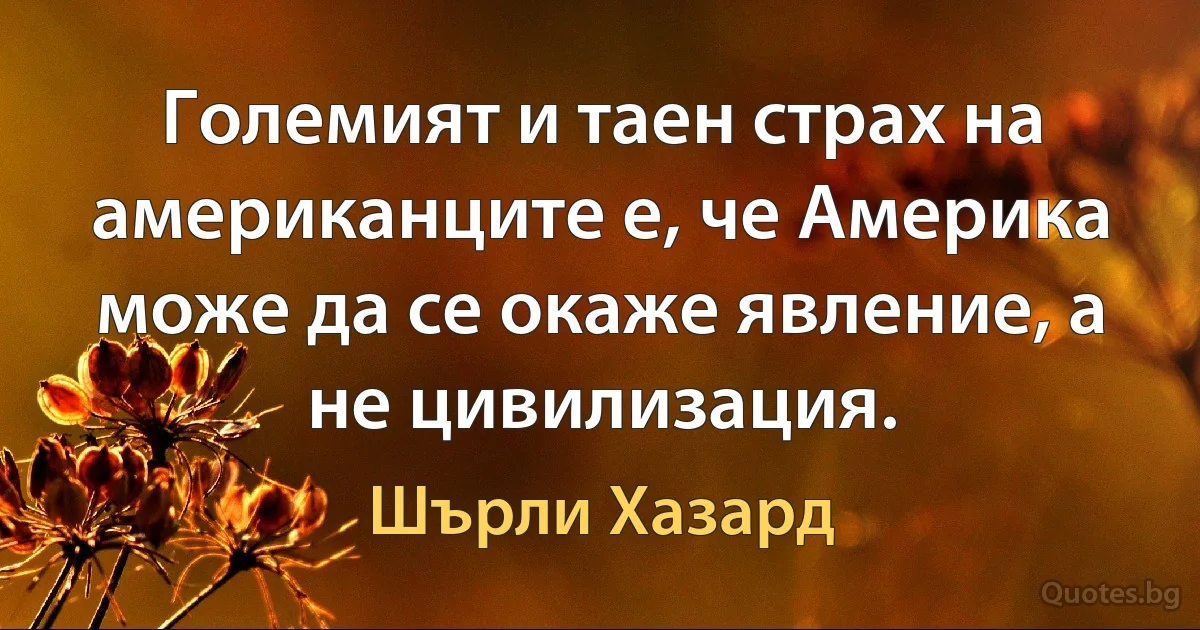 Големият и таен страх на американците е, че Америка може да се окаже явление, а не цивилизация. (Шърли Хазард)