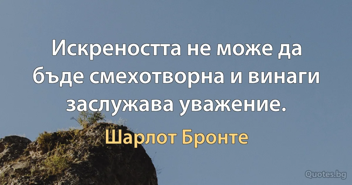 Искреността не може да бъде смехотворна и винаги заслужава уважение. (Шарлот Бронте)