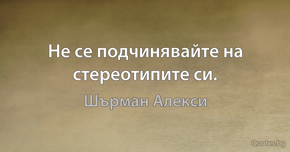 Не се подчинявайте на стереотипите си. (Шърман Алекси)