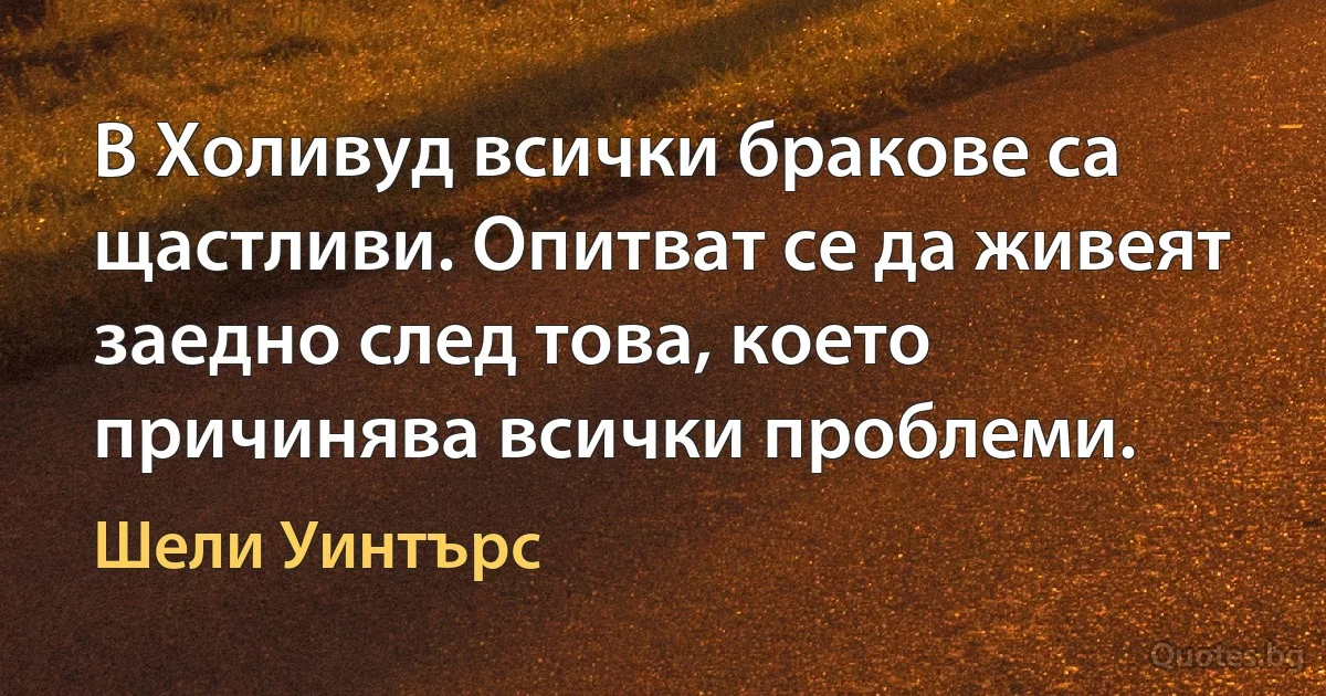 В Холивуд всички бракове са щастливи. Опитват се да живеят заедно след това, което причинява всички проблеми. (Шели Уинтърс)