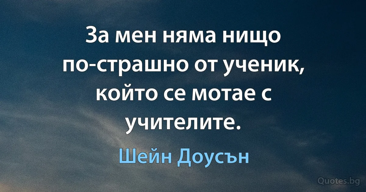 За мен няма нищо по-страшно от ученик, който се мотае с учителите. (Шейн Доусън)