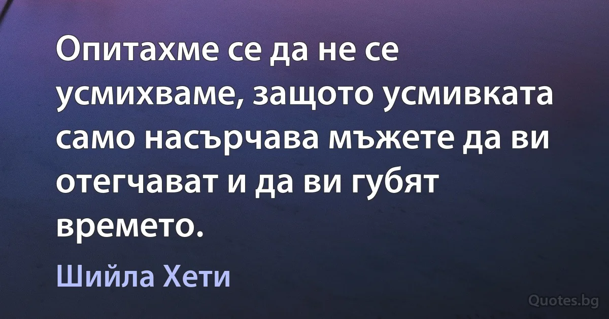 Опитахме се да не се усмихваме, защото усмивката само насърчава мъжете да ви отегчават и да ви губят времето. (Шийла Хети)