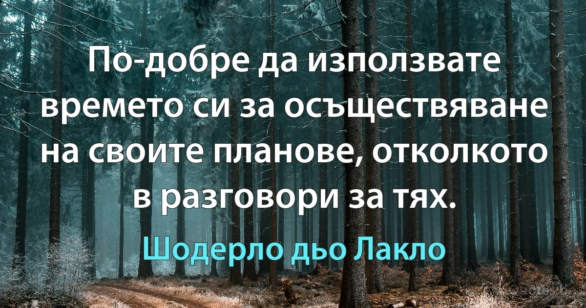 По-добре да използвате времето си за осъществяване на своите планове, отколкото в разговори за тях. (Шодерло дьо Лакло)