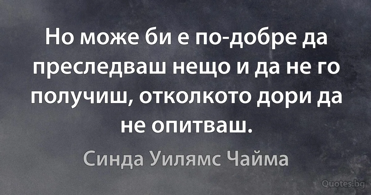 Но може би е по-добре да преследваш нещо и да не го получиш, отколкото дори да не опитваш. (Синда Уилямс Чайма)