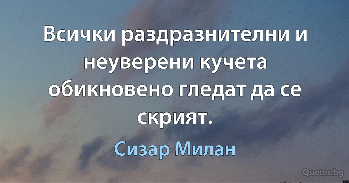 Всички раздразнителни и неуверени кучета обикновено гледат да се скрият. (Сизар Милан)