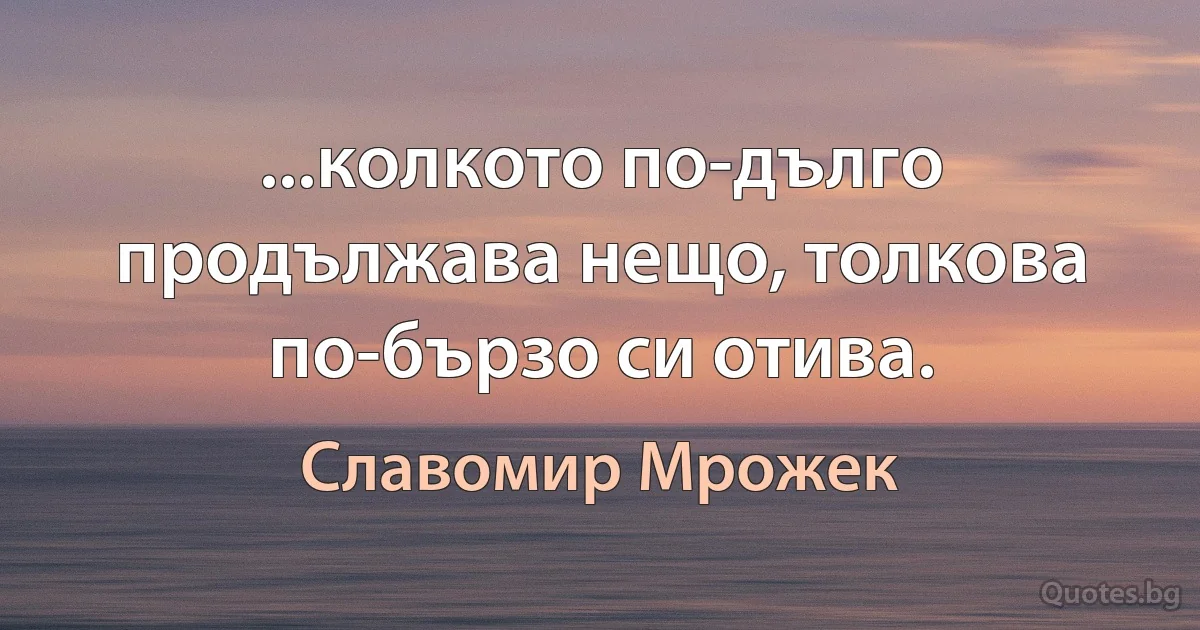 ...колкото по-дълго продължава нещо, толкова по-бързо си отива. (Славомир Мрожек)