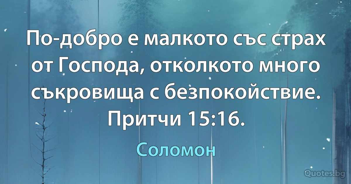 По-добро е малкото със страх от Господа, отколкото много съкровища с безпокойствие. Притчи 15:16. (Соломон)