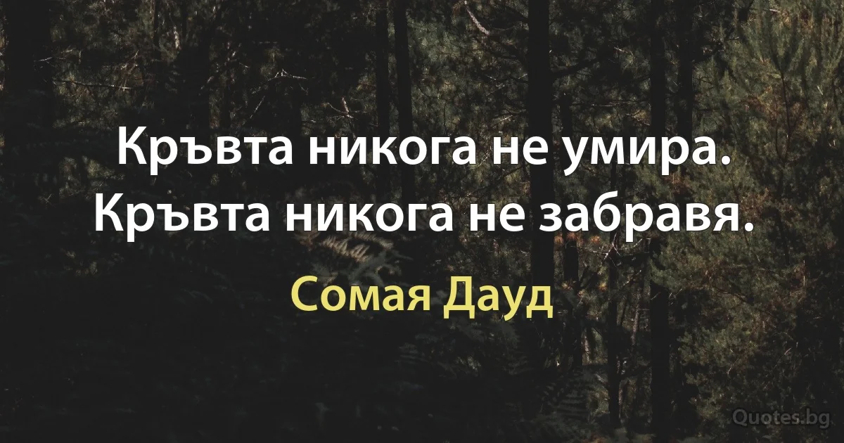 Кръвта никога не умира. Кръвта никога не забравя. (Сомая Дауд)