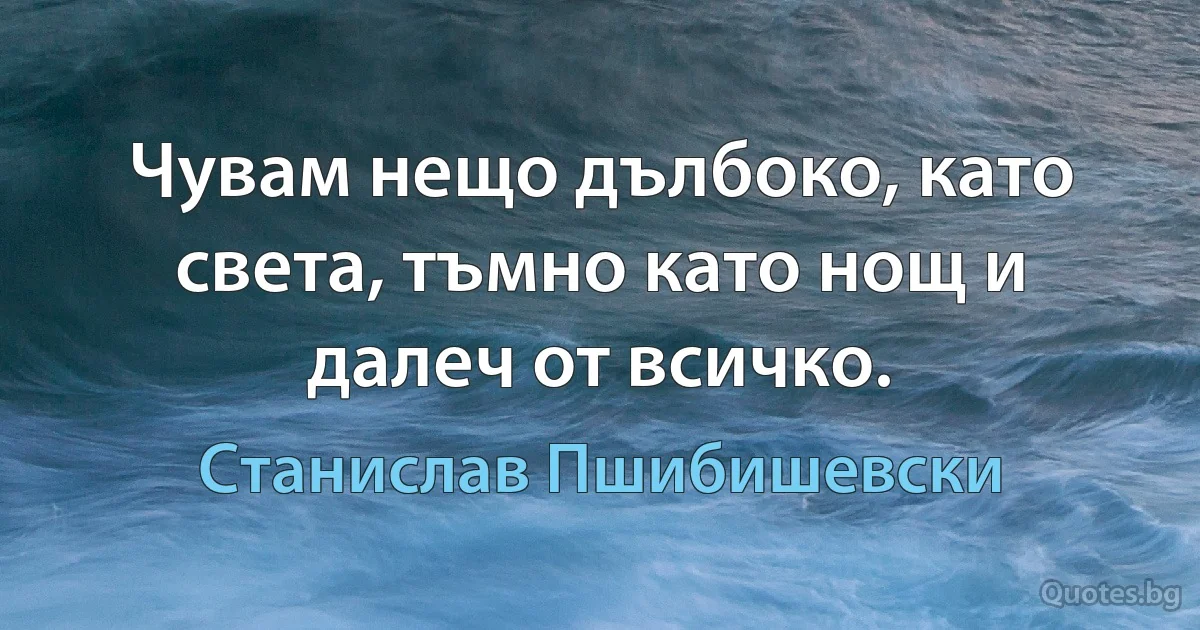 Чувам нещо дълбоко, като света, тъмно като нощ и далеч от всичко. (Станислав Пшибишевски)