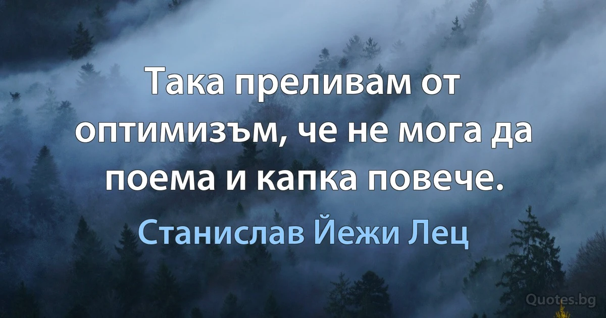 Така преливам от оптимизъм, че не мога да поема и капка повече. (Станислав Йежи Лец)