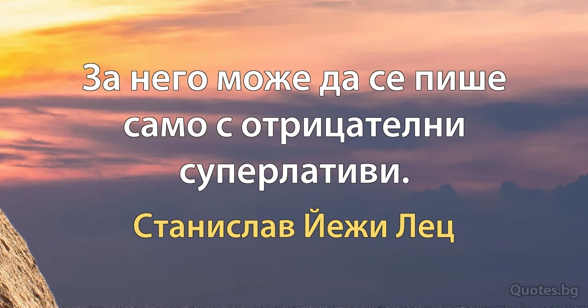 За него може да се пише само с отрицателни суперлативи. (Станислав Йежи Лец)