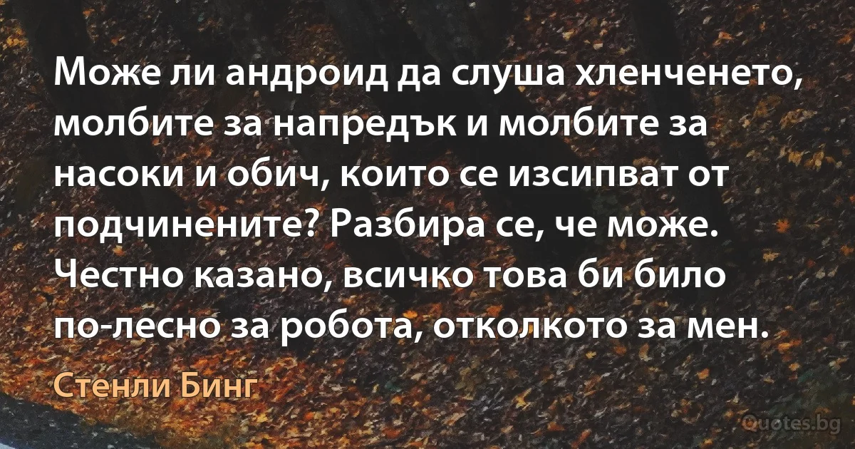 Може ли андроид да слуша хленченето, молбите за напредък и молбите за насоки и обич, които се изсипват от подчинените? Разбира се, че може. Честно казано, всичко това би било по-лесно за робота, отколкото за мен. (Стенли Бинг)