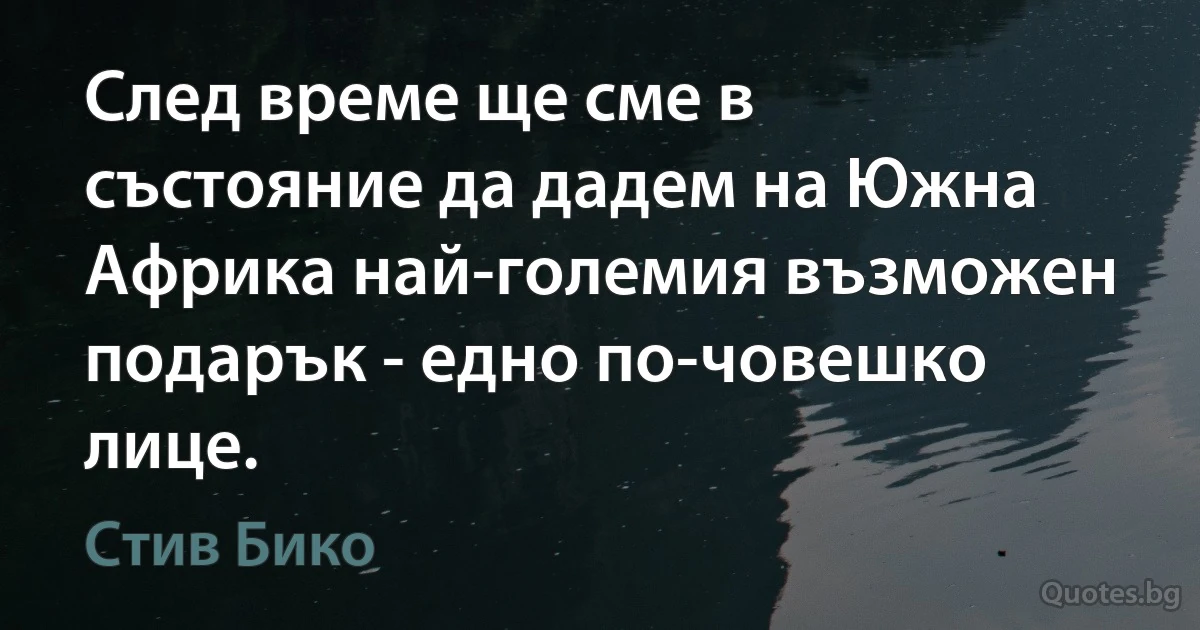 След време ще сме в състояние да дадем на Южна Африка най-големия възможен подарък - едно по-човешко лице. (Стив Бико)