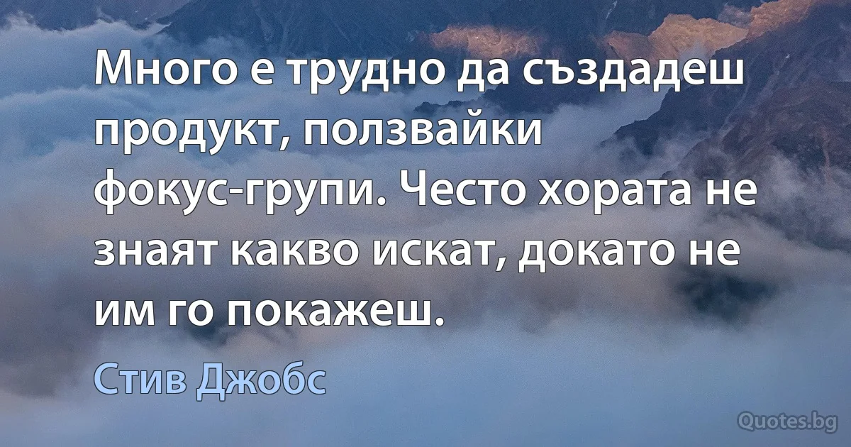 Много е трудно да създадеш продукт, ползвайки фокус-групи. Често хората не знаят какво искат, докато не им го покажеш. (Стив Джобс)