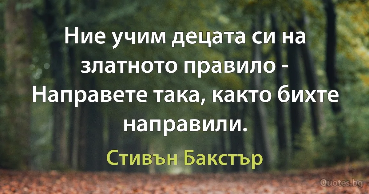 Ние учим децата си на златното правило - Направете така, както бихте направили. (Стивън Бакстър)