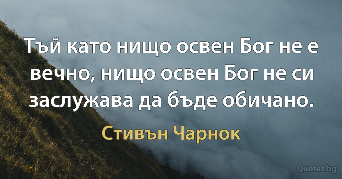 Тъй като нищо освен Бог не е вечно, нищо освен Бог не си заслужава да бъде обичано. (Стивън Чарнок)