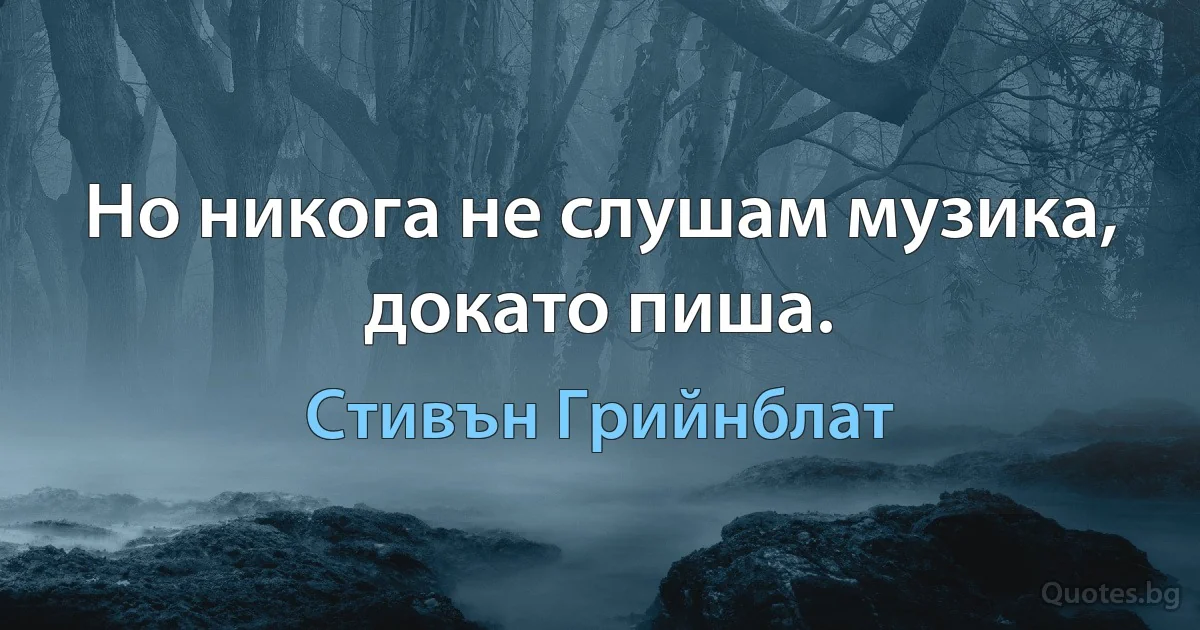 Но никога не слушам музика, докато пиша. (Стивън Грийнблат)