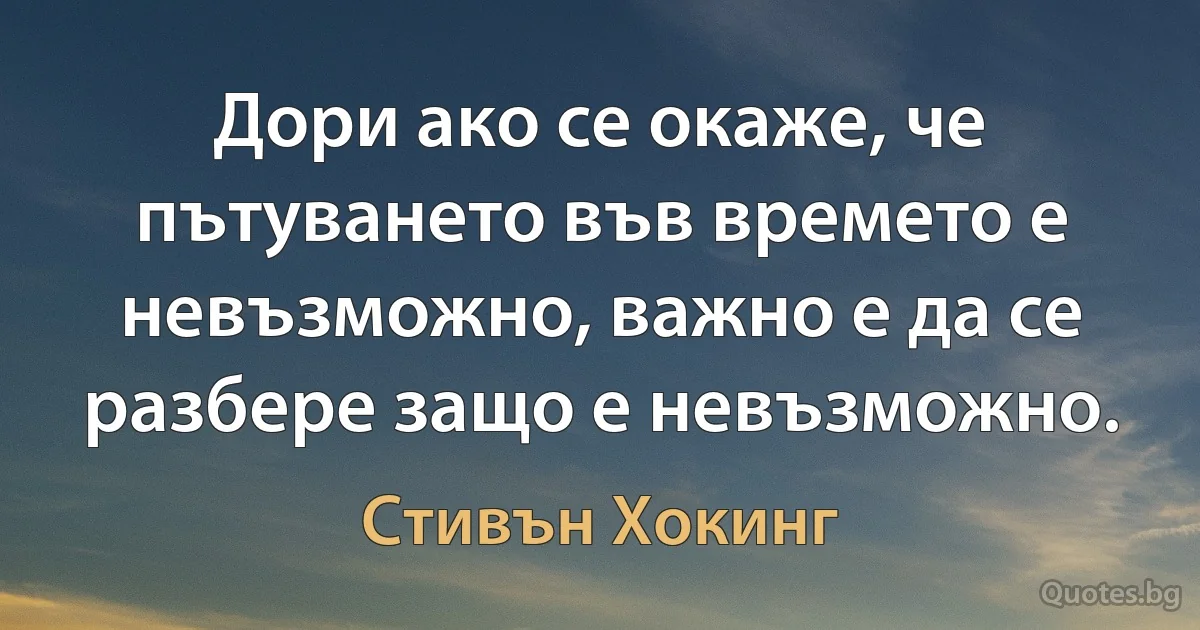 Дори ако се окаже, че пътуването във времето е невъзможно, важно е да се разбере защо е невъзможно. (Стивън Хокинг)