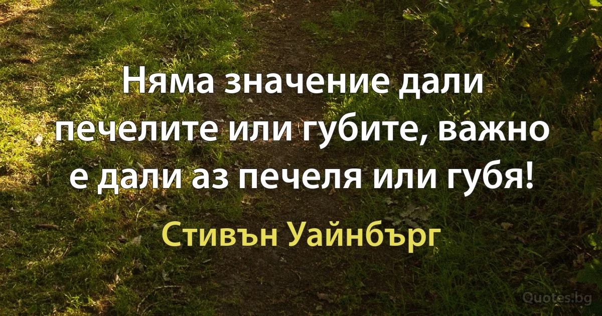 Няма значение дали печелите или губите, важно е дали аз печеля или губя! (Стивън Уайнбърг)