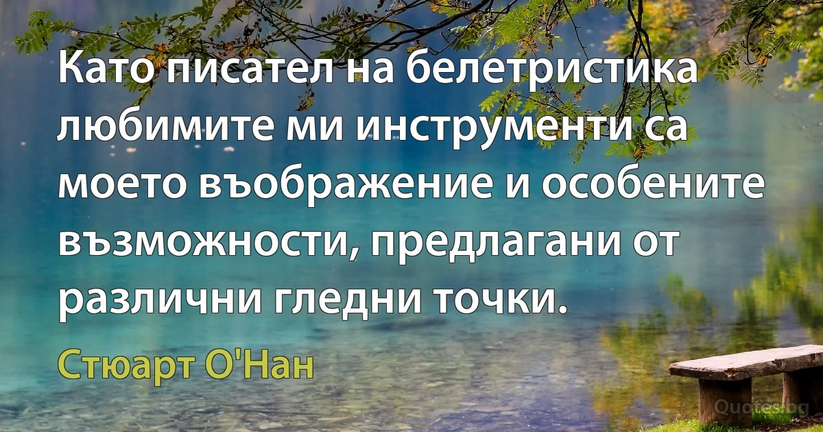 Като писател на белетристика любимите ми инструменти са моето въображение и особените възможности, предлагани от различни гледни точки. (Стюарт О'Нан)