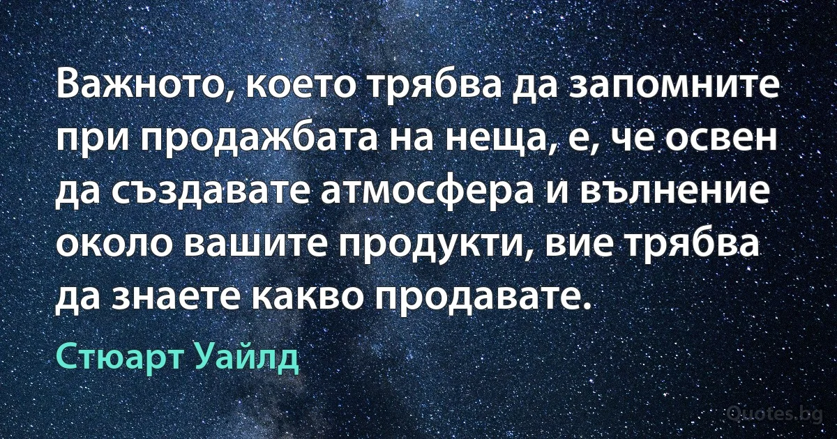 Важното, което трябва да запомните при продажбата на неща, е, че освен да създавате атмосфера и вълнение около вашите продукти, вие трябва да знаете какво продавате. (Стюарт Уайлд)