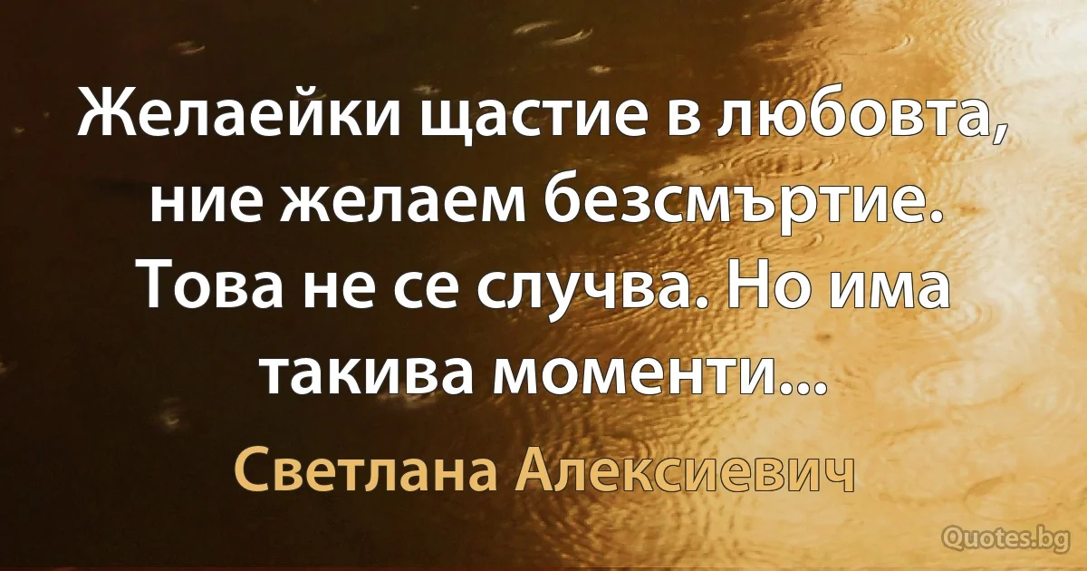 Желаейки щастие в любовта, ние желаем безсмъртие. Това не се случва. Но има такива моменти... (Светлана Алексиевич)