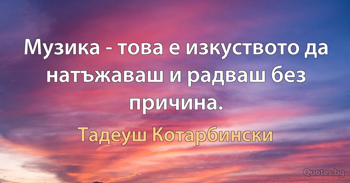 Музика - това е изкуството да натъжаваш и радваш без причина. (Тадеуш Котарбински)