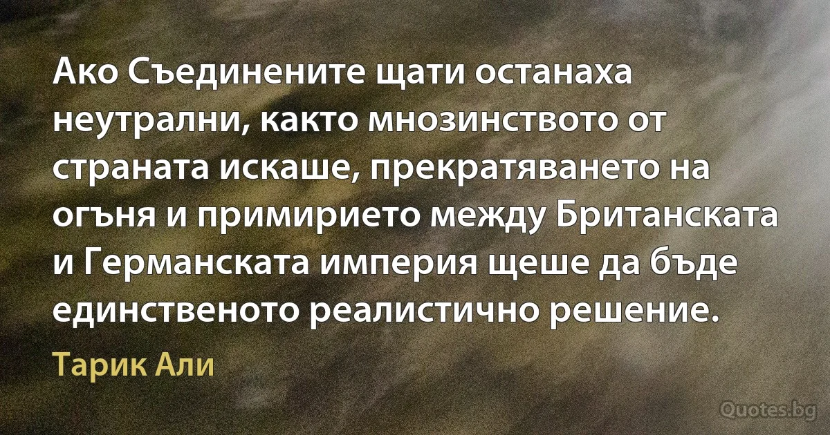 Ако Съединените щати останаха неутрални, както мнозинството от страната искаше, прекратяването на огъня и примирието между Британската и Германската империя щеше да бъде единственото реалистично решение. (Тарик Али)